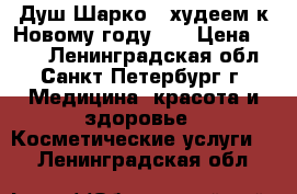 Душ Шарко - худеем к Новому году!!! › Цена ­ 500 - Ленинградская обл., Санкт-Петербург г. Медицина, красота и здоровье » Косметические услуги   . Ленинградская обл.